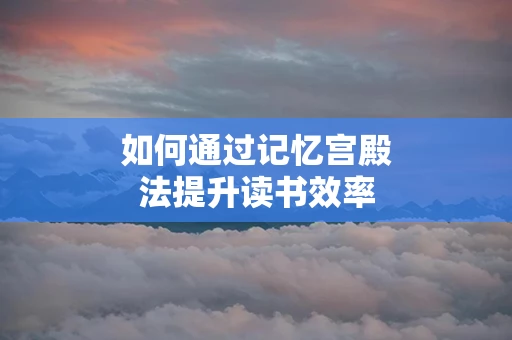 如何通过记忆宫殿法提升读书效率
