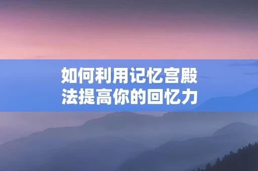 如何利用记忆宫殿法提高你的回忆力