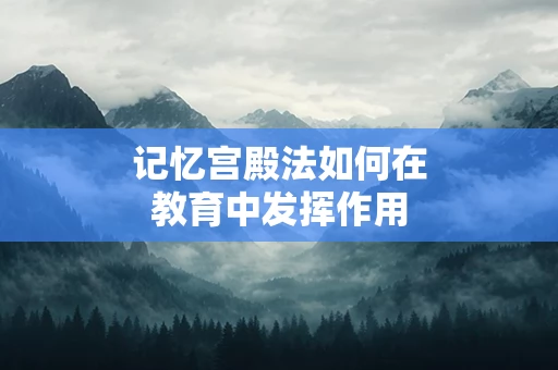 记忆宫殿法如何在教育中发挥作用