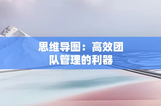 思维导图：高效团队管理的利器