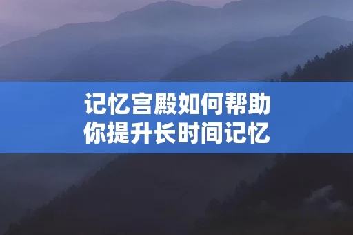 记忆宫殿如何帮助你提升长时间记忆能力