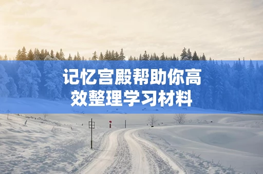 记忆宫殿帮助你高效整理学习材料