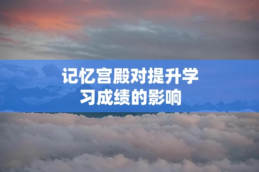 记忆宫殿对提升学习成绩的影响