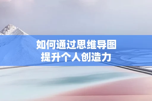 如何通过思维导图提升个人创造力