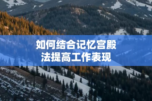 如何结合记忆宫殿法提高工作表现