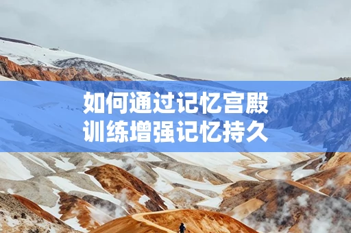 如何通过记忆宫殿训练增强记忆持久性