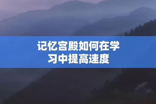 记忆宫殿如何在学习中提高速度