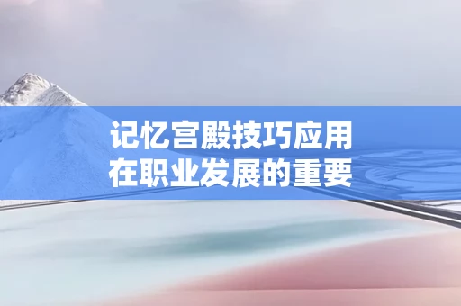 记忆宫殿技巧应用在职业发展的重要性