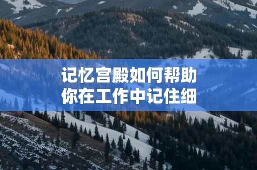 记忆宫殿如何帮助你在工作中记住细节
