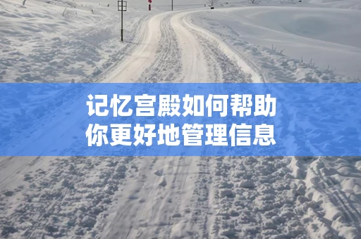 记忆宫殿如何帮助你更好地管理信息