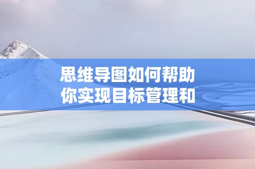 思维导图如何帮助你实现目标管理和任务分配