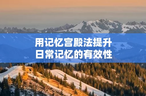 用记忆宫殿法提升日常记忆的有效性