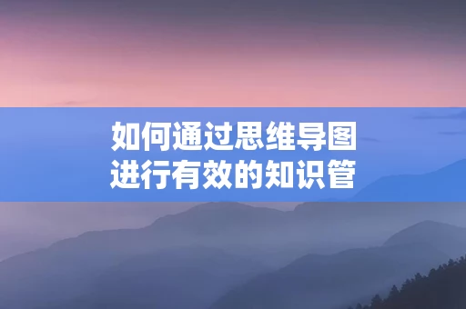 如何通过思维导图进行有效的知识管理