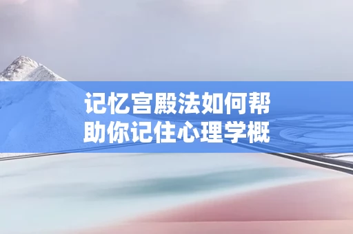 记忆宫殿法如何帮助你记住心理学概念