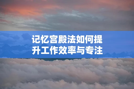 记忆宫殿法如何提升工作效率与专注力
