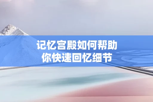 记忆宫殿如何帮助你快速回忆细节