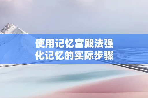 使用记忆宫殿法强化记忆的实际步骤