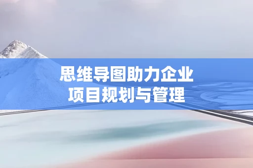 思维导图助力企业项目规划与管理