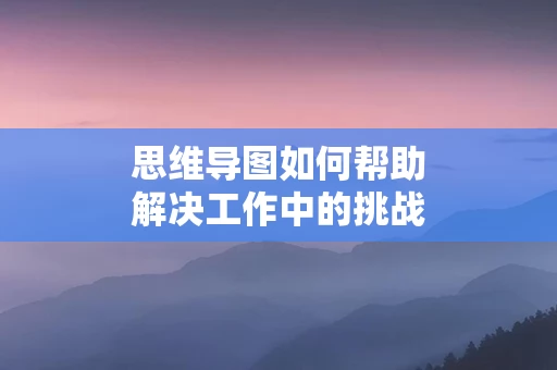 思维导图如何帮助解决工作中的挑战