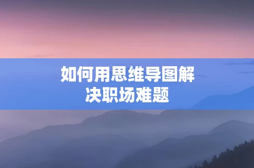 如何用思维导图解决职场难题