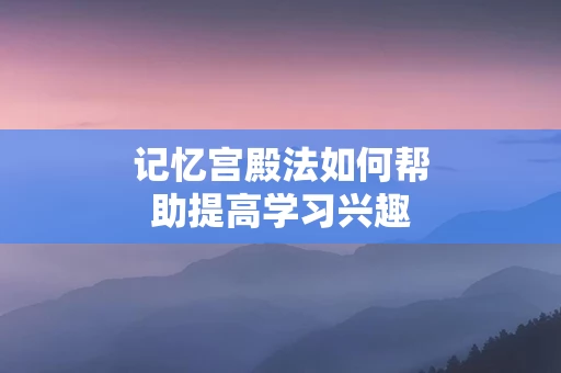 记忆宫殿法如何帮助提高学习兴趣