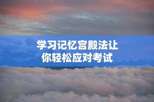 学习记忆宫殿法让你轻松应对考试
