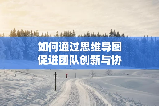 如何通过思维导图促进团队创新与协作