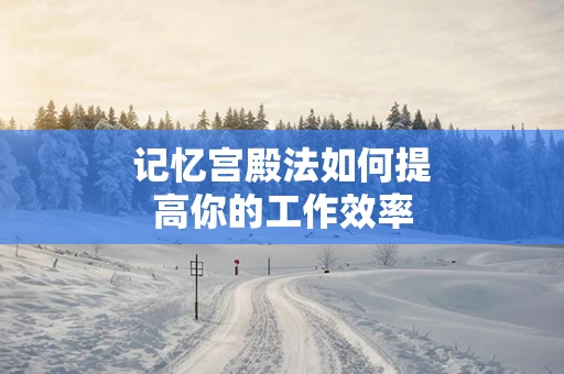 记忆宫殿法如何提高你的工作效率