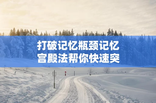 打破记忆瓶颈记忆宫殿法帮你快速突破