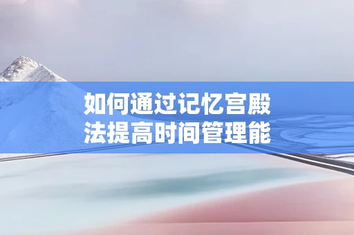 如何通过记忆宫殿法提高时间管理能力
