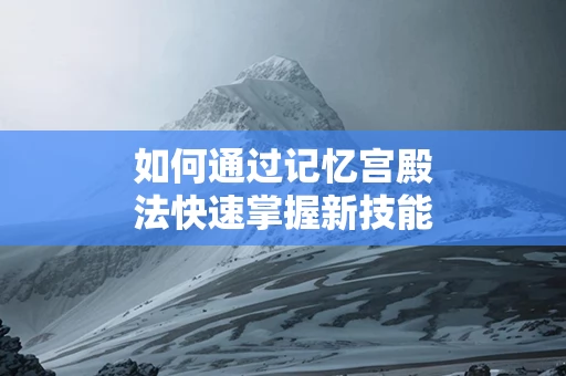 如何通过记忆宫殿法快速掌握新技能