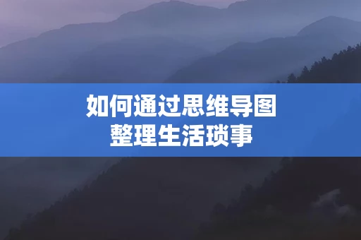 如何通过思维导图整理生活琐事