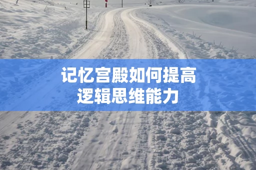 记忆宫殿如何提高逻辑思维能力