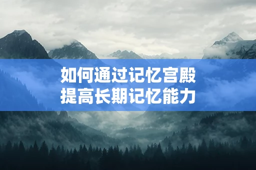如何通过记忆宫殿提高长期记忆能力