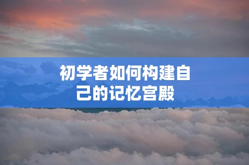 初学者如何构建自己的记忆宫殿
