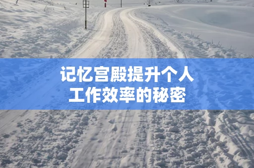 记忆宫殿提升个人工作效率的秘密