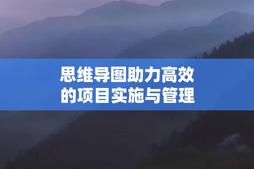 思维导图助力高效的项目实施与管理