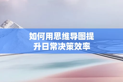 如何用思维导图提升日常决策效率