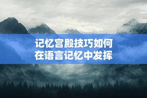 记忆宫殿技巧如何在语言记忆中发挥作用