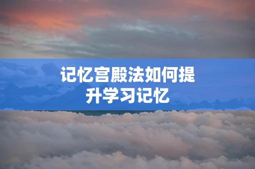 记忆宫殿法如何提升学习记忆