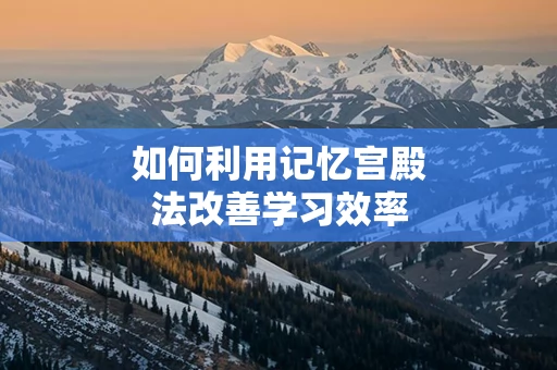 如何利用记忆宫殿法改善学习效率