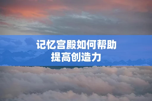 记忆宫殿如何帮助提高创造力