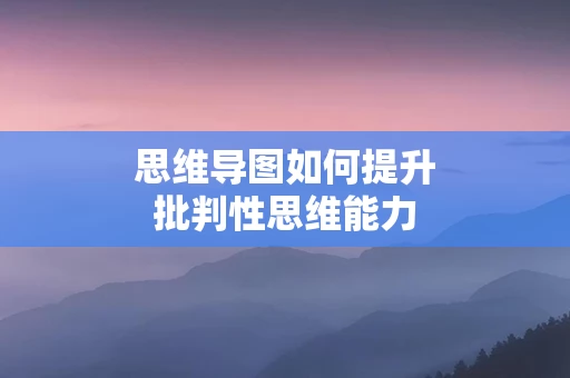 思维导图如何提升批判性思维能力