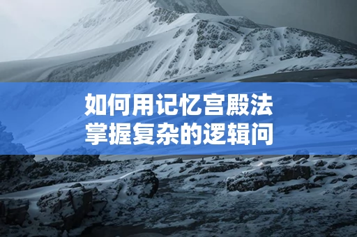 如何用记忆宫殿法掌握复杂的逻辑问题