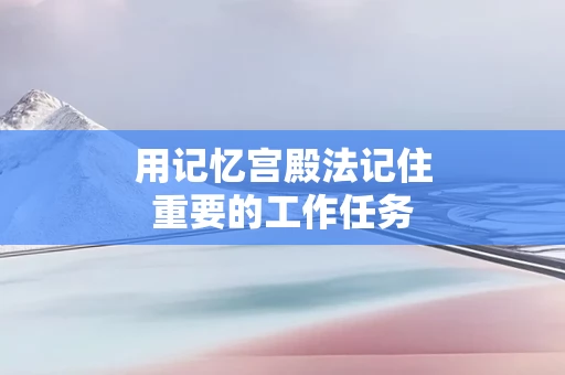 用记忆宫殿法记住重要的工作任务