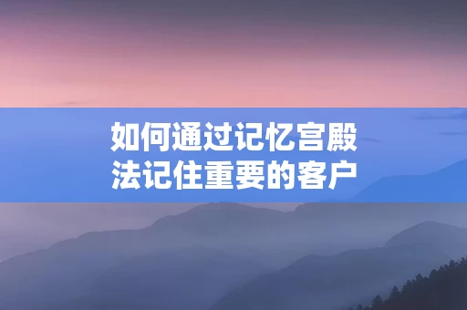 如何通过记忆宫殿法记住重要的客户信息
