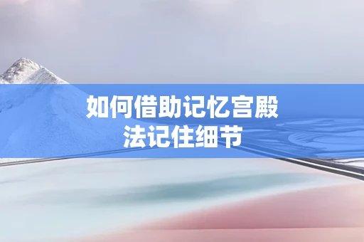 如何借助记忆宫殿法记住细节