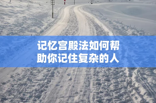 记忆宫殿法如何帮助你记住复杂的人名