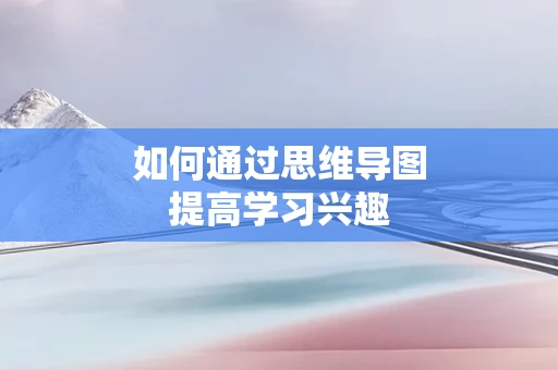 如何通过思维导图提高学习兴趣