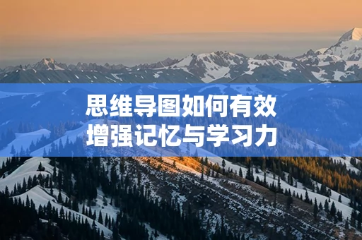 思维导图如何有效增强记忆与学习力